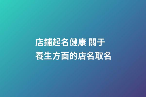 店鋪起名健康 關于養生方面的店名取名